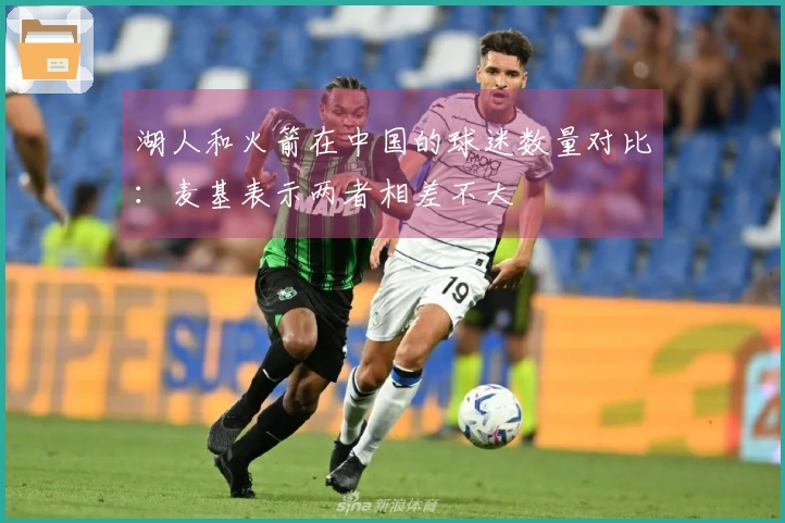 湖人和火箭在中国的球迷数量对比：麦基表示两者相差不大